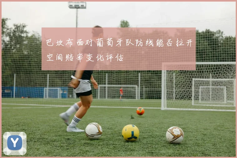巴坎布面对葡萄牙队防线能否拉开空间赔率变化评估