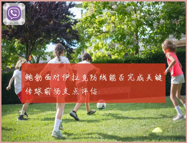鲍勃面对伊拉克防线能否完成关键传球前场支点评估