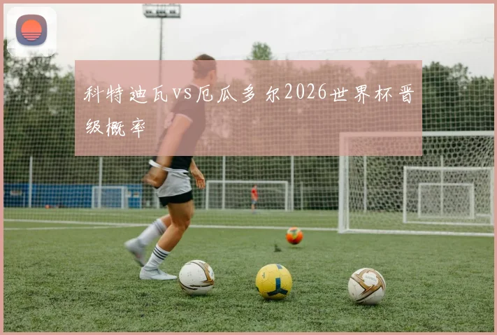 科特迪瓦vs厄瓜多尔2026世界杯晋级概率