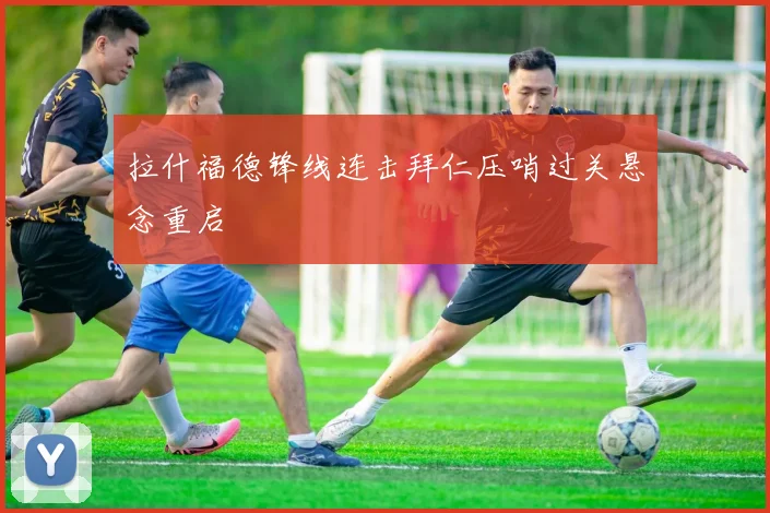 拉什福德锋线连击拜仁压哨过关悬念重启