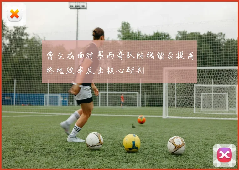 曹圭成面对墨西哥队防线能否提高终结效率反击核心研判