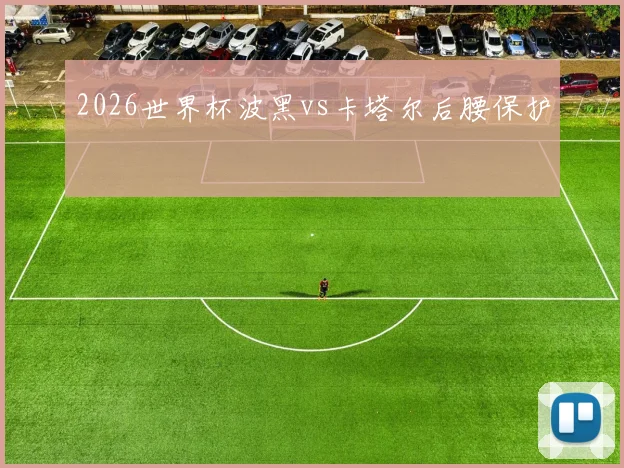 2026世界杯波黑vs卡塔尔后腰保护