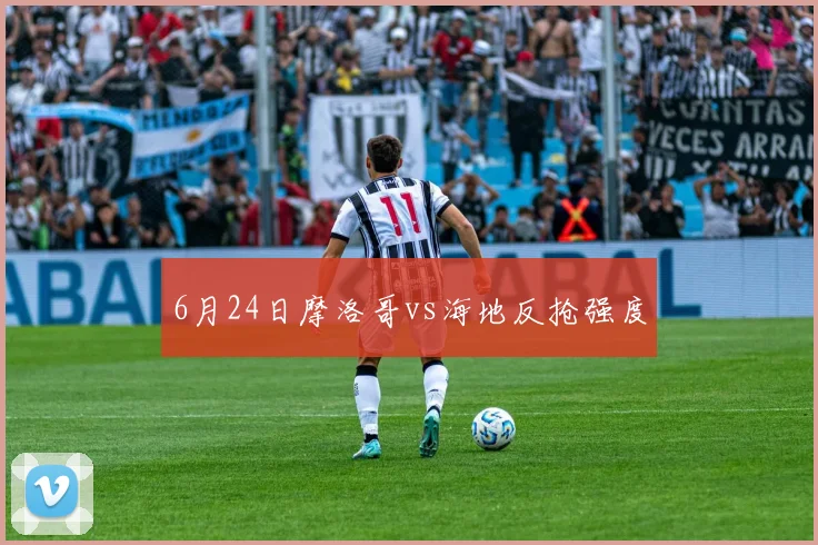 6月24日摩洛哥vs海地反抢强度