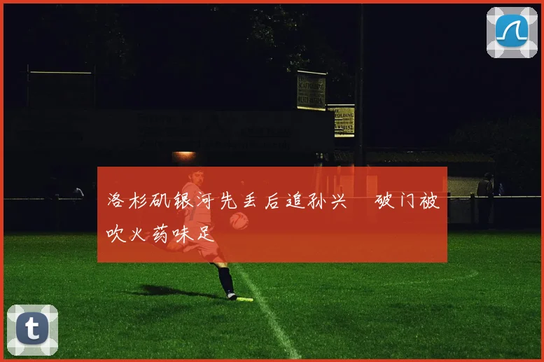 洛杉矶银河先丢后追孙兴慜破门被吹火药味足