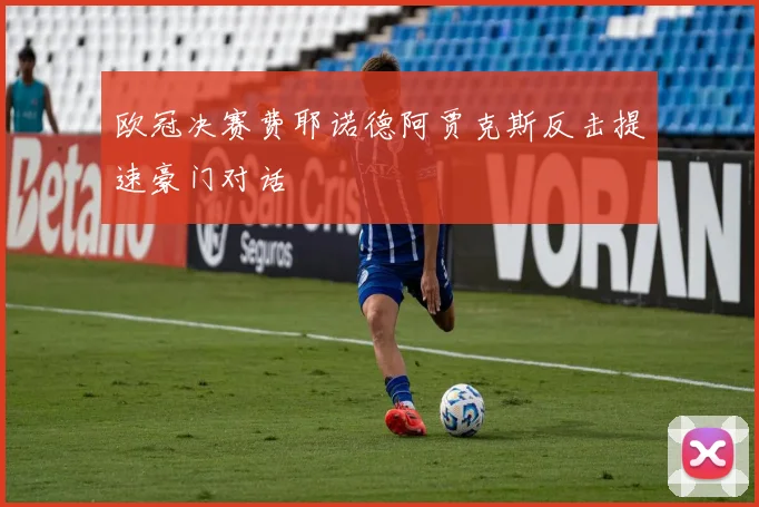 欧冠决赛费耶诺德阿贾克斯反击提速豪门对话