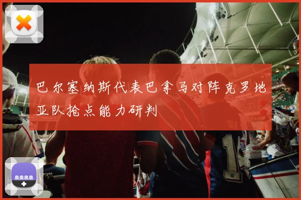巴尔塞纳斯代表巴拿马对阵克罗地亚队抢点能力研判
