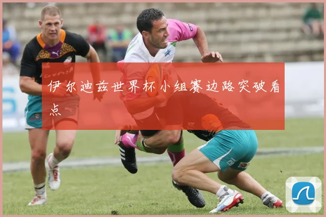 伊尔迪兹世界杯小组赛边路突破看点