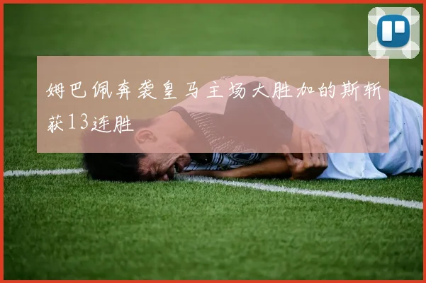 姆巴佩奔袭皇马主场大胜加的斯斩获13连胜
