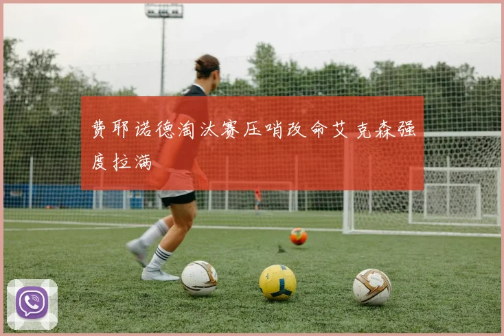 费耶诺德淘汰赛压哨改命艾克森强度拉满