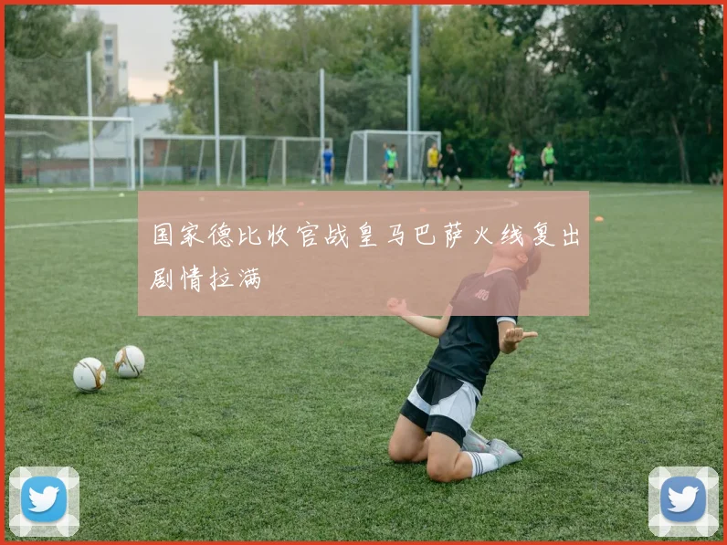 国家德比收官战皇马巴萨火线复出剧情拉满