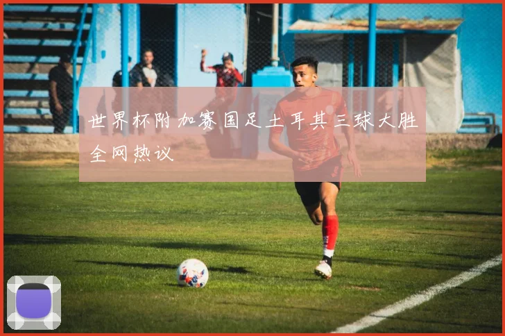 世界杯附加赛国足土耳其三球大胜全网热议