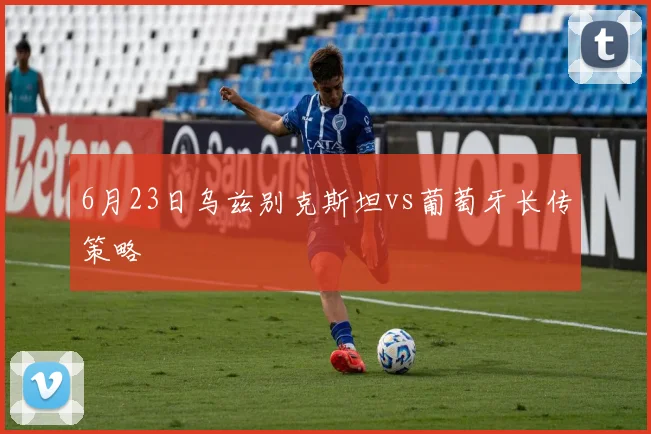 6月23日乌兹别克斯坦vs葡萄牙长传策略