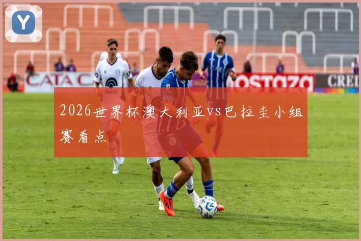 2026世界杯澳大利亚vs巴拉圭小组赛看点