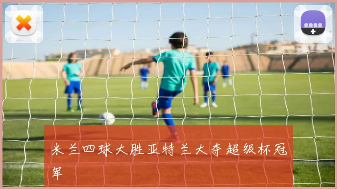 米兰四球大胜亚特兰大夺超级杯冠军
