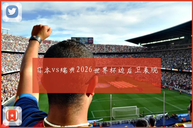 日本vs瑞典2026世界杯边后卫表现