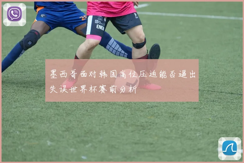 墨西哥面对韩国高位压迫能否逼出失误世界杯赛前分析