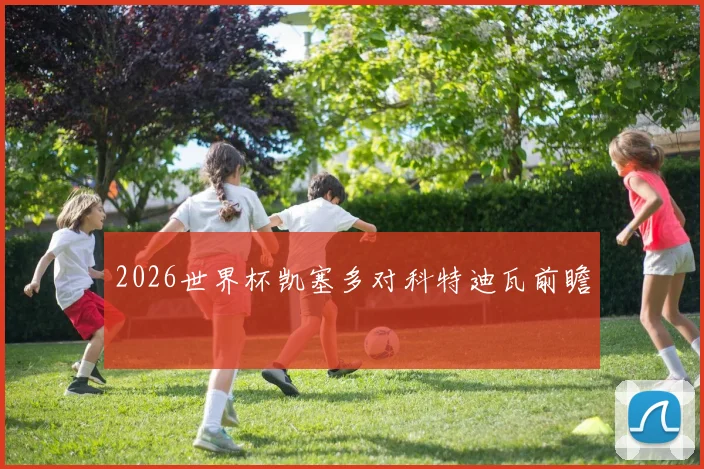2026世界杯凯塞多对科特迪瓦前瞻