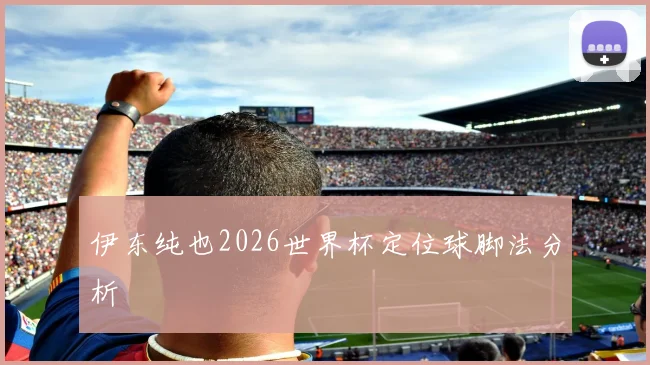 伊东纯也2026世界杯定位球脚法分析