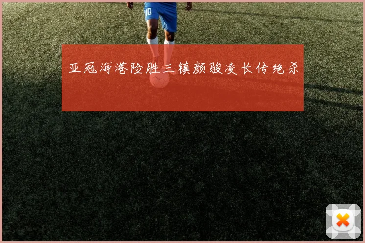 亚冠海港险胜三镇颜骏凌长传绝杀