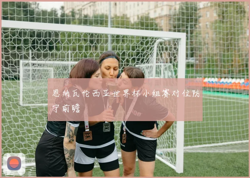 恩纳瓦伦西亚世界杯小组赛对位防守前瞻