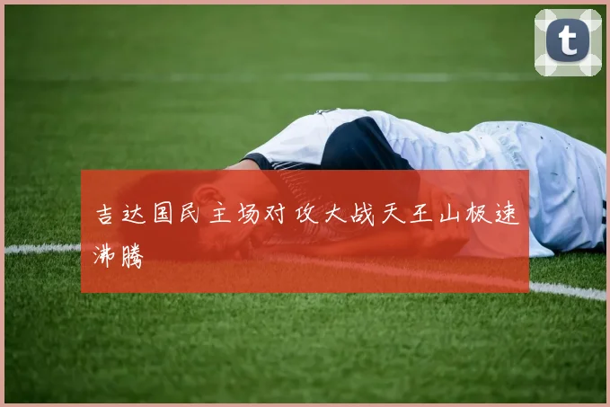 吉达国民主场对攻大战天王山极速沸腾
