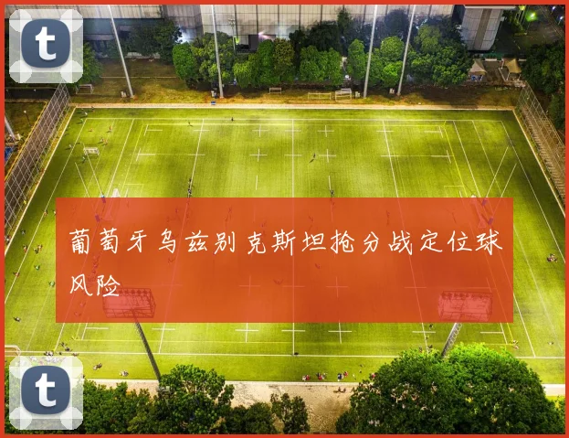 葡萄牙乌兹别克斯坦抢分战定位球风险