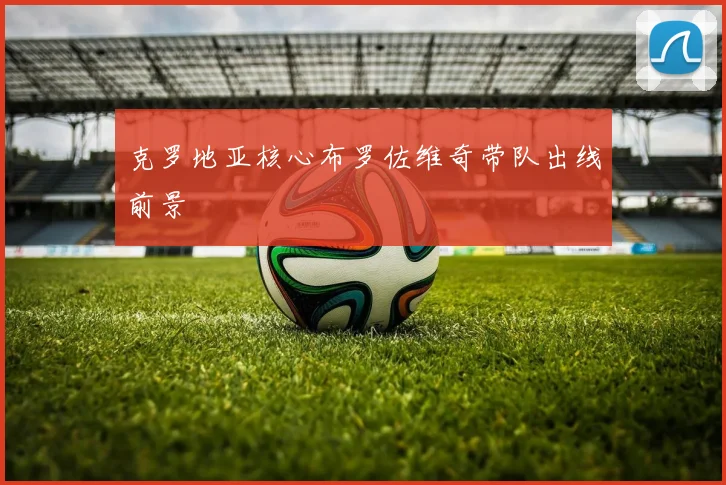 克罗地亚核心布罗佐维奇带队出线前景
