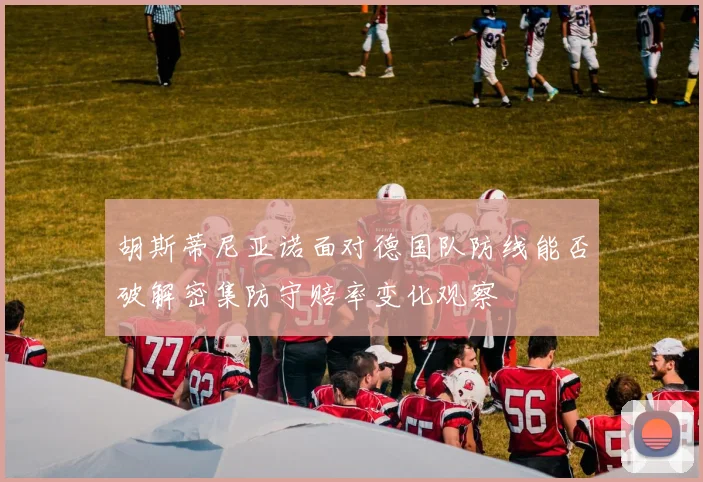 胡斯蒂尼亚诺面对德国队防线能否破解密集防守赔率变化观察