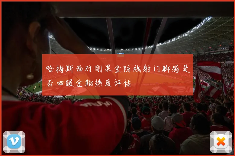 哈梅斯面对刚果金防线射门脚感是否回暖金靴热度评估