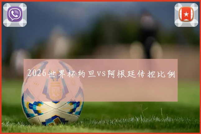 2026世界杯约旦vs阿根廷传控比例