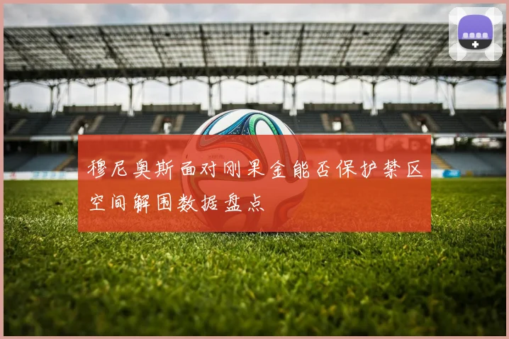 穆尼奥斯面对刚果金能否保护禁区空间解围数据盘点