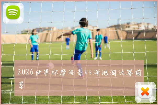 2026世界杯摩洛哥vs海地淘汰赛前景